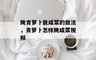腌青萝卜脆咸菜的做法，青萝卜怎样腌咸菜视频