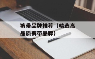 裤带品牌推荐（精选高品质裤带品牌）