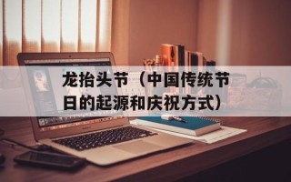 龙抬头节（中国传统节日的起源和庆祝方式）