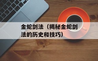 金蛇剑法（揭秘金蛇剑法的历史和技巧）