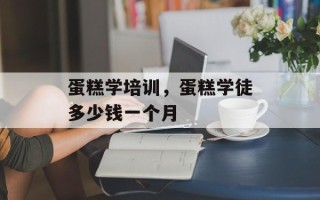 蛋糕学培训，蛋糕学徒多少钱一个月