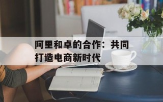 阿里和卓的合作：共同打造电商新时代