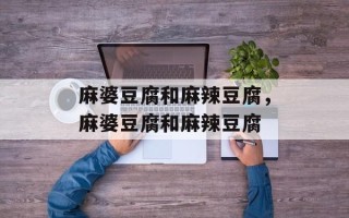 麻婆豆腐和麻辣豆腐，麻婆豆腐和麻辣豆腐