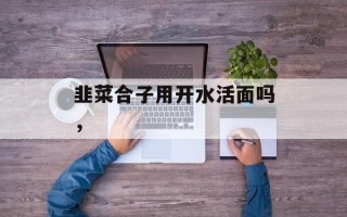 韭菜合子用开水活面吗，