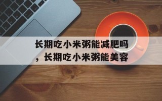 长期吃小米粥能减肥吗，长期吃小米粥能美容