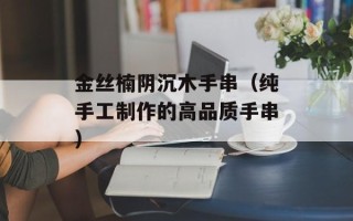 金丝楠阴沉木手串（纯手工制作的高品质手串）