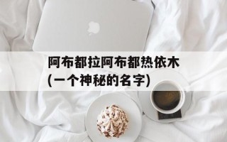 阿布都拉阿布都热依木(一个神秘的名字)