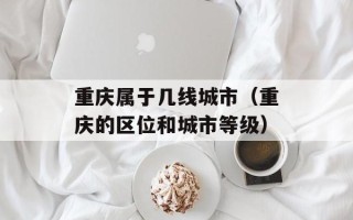 重庆属于几线城市（重庆的区位和城市等级）