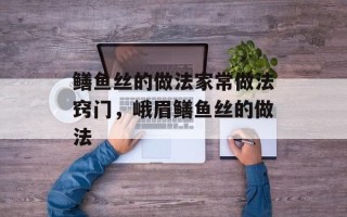 鳝鱼丝的做法家常做法窍门，峨眉鳝鱼丝的做法