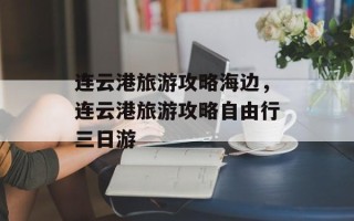 连云港旅游攻略海边，连云港旅游攻略自由行三日游