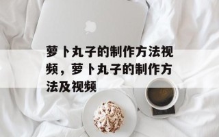 萝卜丸子的制作方法视频，萝卜丸子的制作方法及视频