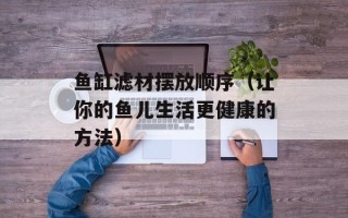 鱼缸滤材摆放顺序（让你的鱼儿生活更健康的方法）