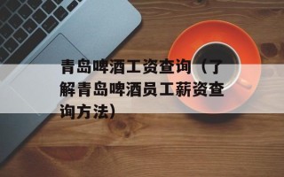 青岛啤酒工资查询（了解青岛啤酒员工薪资查询方法）