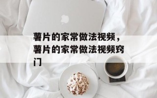 薯片的家常做法视频，薯片的家常做法视频窍门