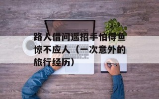 路人借问遥招手怕得鱼惊不应人（一次意外的旅行经历）