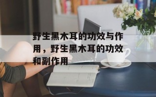 野生黑木耳的功效与作用，野生黑木耳的功效和副作用