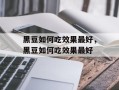 黑豆如何吃效果最好，黑豆如何吃效果最好