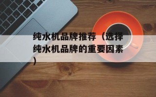 纯水机品牌推荐（选择纯水机品牌的重要因素）