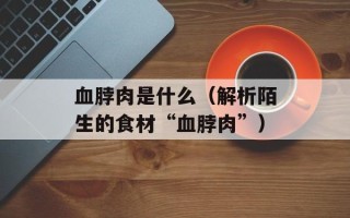 血脖肉是什么（解析陌生的食材“血脖肉”）