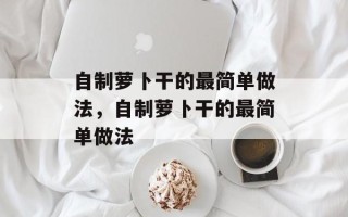 自制萝卜干的最简单做法，自制萝卜干的最简单做法