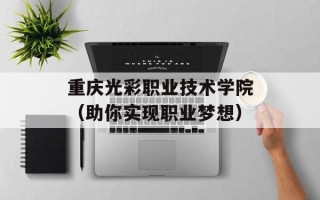 重庆光彩职业技术学院（助你实现职业梦想）