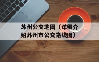 苏州公交地图（详细介绍苏州市公交路线图）