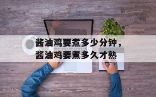 酱油鸡要煮多少分钟，酱油鸡要煮多久才熟