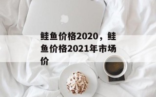 鲑鱼价格2020，鲑鱼价格2021年市场价