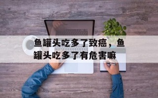 鱼罐头吃多了致癌，鱼罐头吃多了有危害嘛