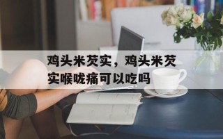 鸡头米芡实，鸡头米芡实喉咙痛可以吃吗