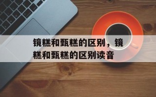 镜糕和甄糕的区别，镜糕和甄糕的区别读音