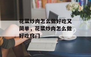 花菜炒肉怎么做好吃又简单，花菜炒肉怎么做好吃窍门