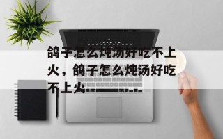 鸽子怎么炖汤好吃不上火，鸽子怎么炖汤好吃不上火