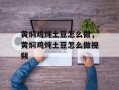 黄焖鸡炖土豆怎么做，黄焖鸡炖土豆怎么做视频
