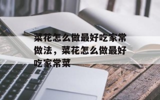 菜花怎么做最好吃家常做法，菜花怎么做最好吃家常菜