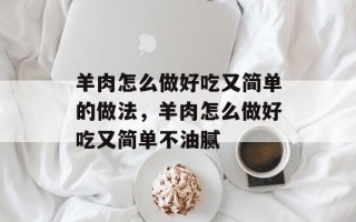 羊肉怎么做好吃又简单的做法，羊肉怎么做好吃又简单不油腻