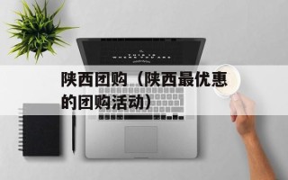陕西团购（陕西最优惠的团购活动）