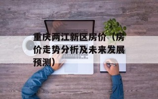 重庆两江新区房价（房价走势分析及未来发展预测）