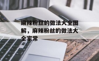 麻辣粉丝的做法大全图解，麻辣粉丝的做法大全家常