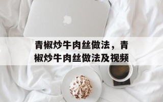 青椒炒牛肉丝做法，青椒炒牛肉丝做法及视频