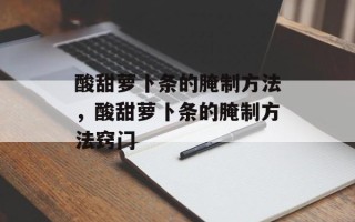 酸甜萝卜条的腌制方法，酸甜萝卜条的腌制方法窍门