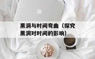 黑洞与时间弯曲（探究黑洞对时间的影响）