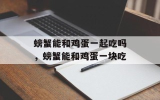 螃蟹能和鸡蛋一起吃吗，螃蟹能和鸡蛋一块吃