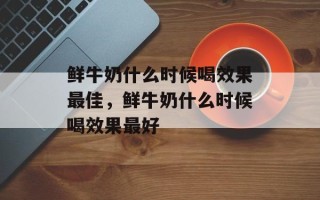 鲜牛奶什么时候喝效果最佳，鲜牛奶什么时候喝效果最好