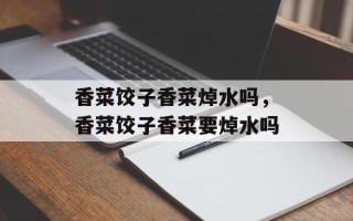 香菜饺子香菜焯水吗，香菜饺子香菜要焯水吗