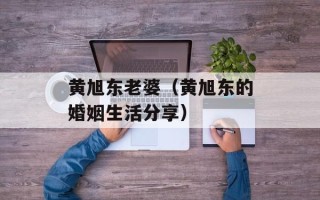 黄旭东老婆（黄旭东的婚姻生活分享）