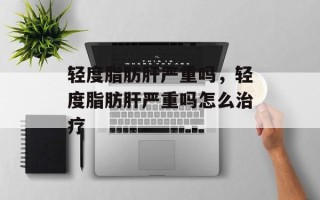 轻度脂肪肝严重吗，轻度脂肪肝严重吗怎么治疗