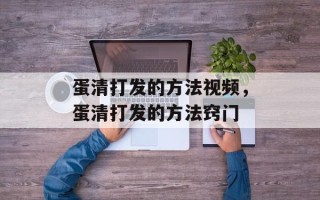 蛋清打发的方法视频，蛋清打发的方法窍门