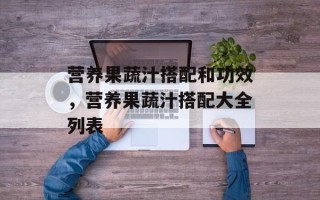 营养果蔬汁搭配和功效，营养果蔬汁搭配大全列表