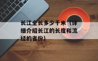 长江全长多少千米（详细介绍长江的长度和流经的省份）